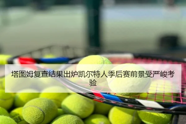 塔图姆复查结果出炉凯尔特人季后赛前景受严峻考验
