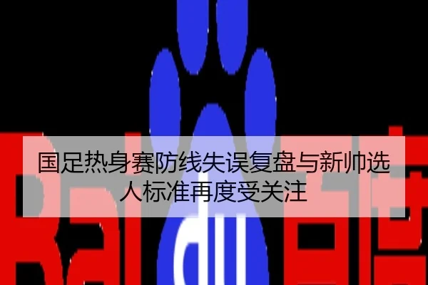 国足热身赛防线失误复盘与新帅选人标准再度受关注