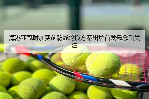 海港亚冠附加赛前防线轮换方案出炉首发悬念引关注