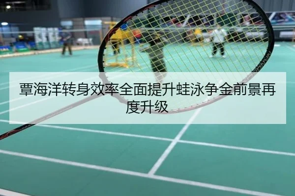覃海洋转身效率全面提升蛙泳争金前景再度升级