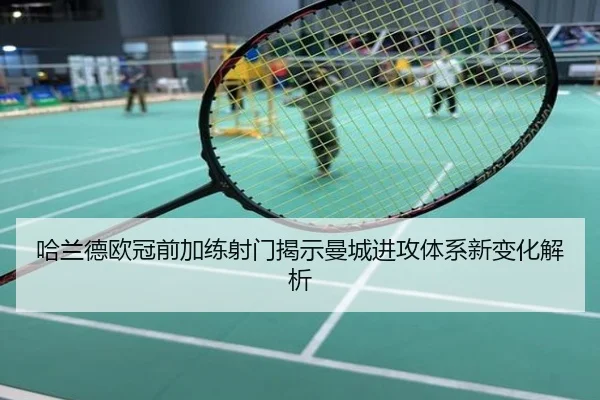 哈兰德欧冠前加练射门揭示曼城进攻体系新变化解析