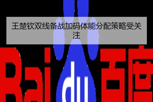 王楚钦双线备战加码体能分配策略受关注
