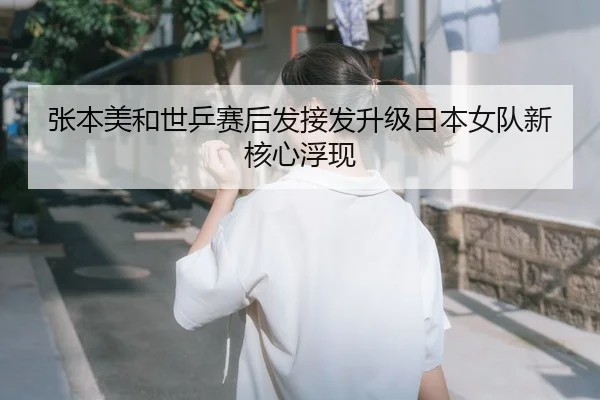 张本美和世乒赛后发接发升级日本女队新核心浮现
