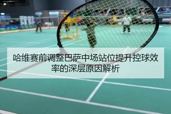 哈维赛前调整巴萨中场站位提升控球效率的深层原因解析