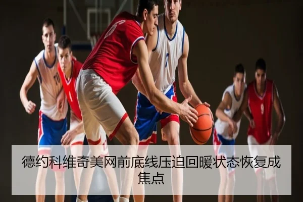 德约科维奇美网前底线压迫回暖状态恢复成焦点