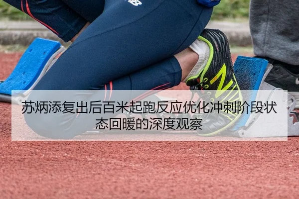 苏炳添复出后百米起跑反应优化冲刺阶段状态回暖的深度观察