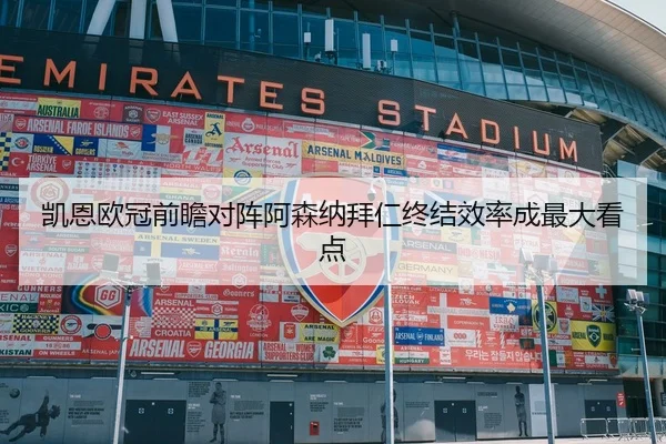 凯恩欧冠前瞻对阵阿森纳拜仁终结效率成最大看点