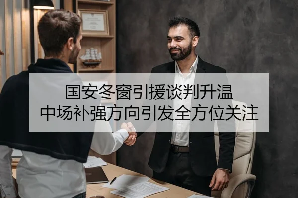 国安冬窗引援谈判升温 中场补强方向引发全方位关注