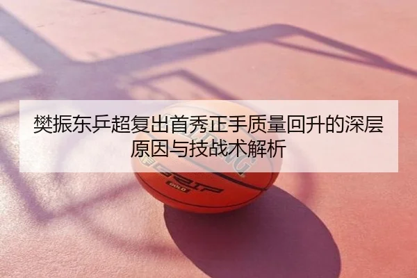 樊振东乒超复出首秀正手质量回升的深层原因与技战术解析