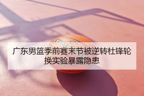 广东男篮季前赛末节被逆转杜锋轮换实验暴露隐患