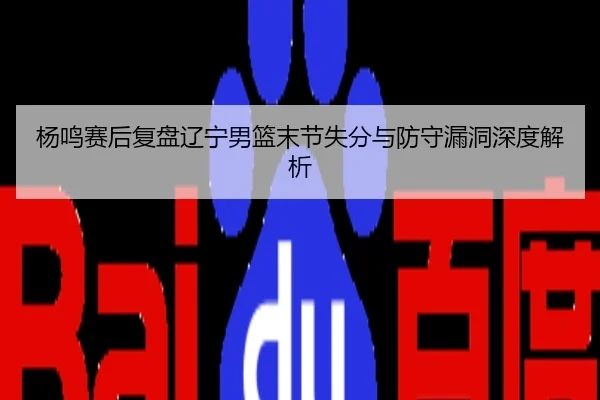 杨鸣赛后复盘辽宁男篮末节失分与防守漏洞深度解析
