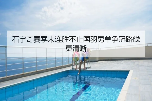 石宇奇赛季末连胜不止国羽男单争冠路线更清晰