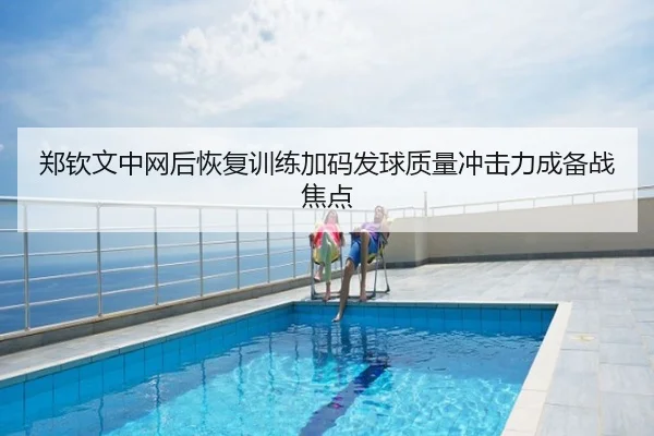 郑钦文中网后恢复训练加码发球质量冲击力成备战焦点